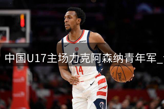 中国U17主场力克阿森纳青年军 读秒绝杀引爆全场